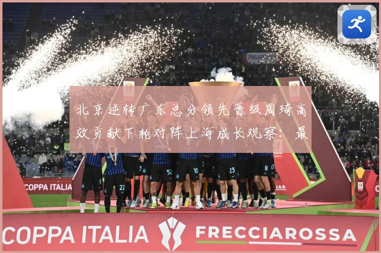 北京逆转广东总分领先晋级周琦高效贡献下轮对阵上海成长观察：最新赛事动态与深度分析