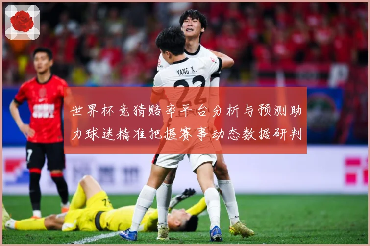 世界杯竞猜赔率平台分析与预测助力球迷精准把握赛事动态数据研判：最新赛事动态与深度分析