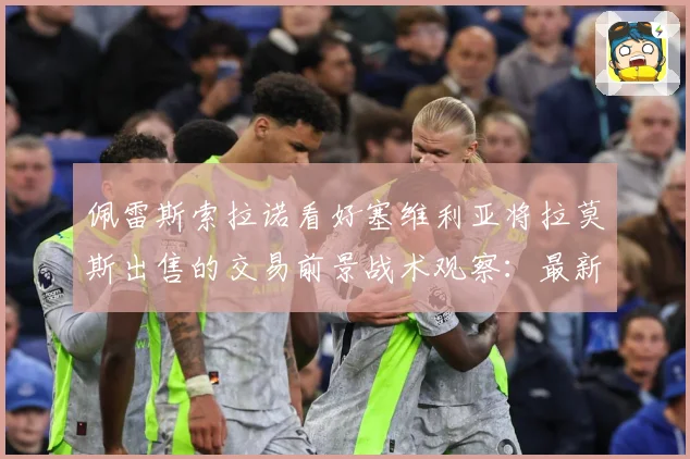 佩雷斯索拉诺看好塞维利亚将拉莫斯出售的交易前景战术观察：最新赛事动态与深度分析