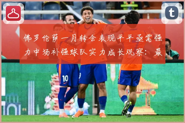 佛罗伦萨一月转会表现平平亟需强力中场补强球队实力成长观察：最新赛事动态与深度分析