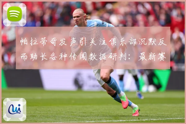 帕拉蒂奇发声引关注俱乐部沉默反而助长各种传闻数据研判：最新赛事动态与深度分析