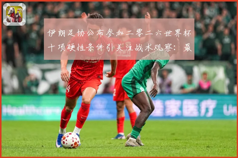 伊朗足协公布参加二零二六世界杯十项硬性条件引关注战术观察：最新赛事动态与深度分析