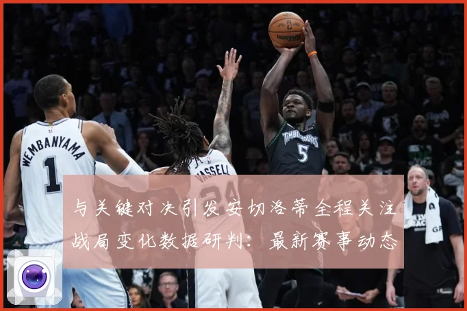 与关键对决引发安切洛蒂全程关注战局变化数据研判：最新赛事动态与深度分析