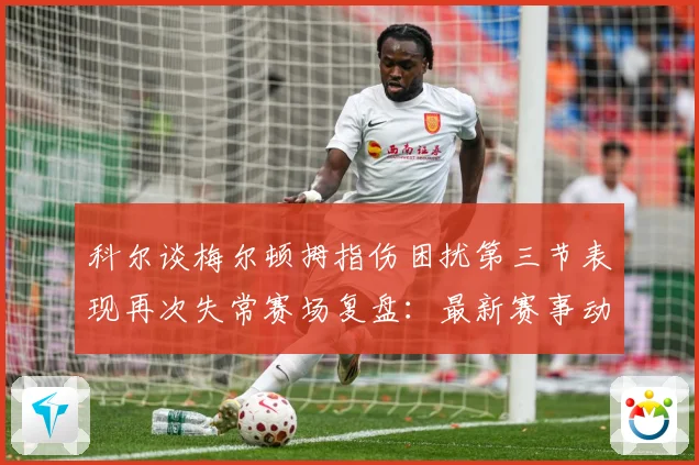 科尔谈梅尔顿拇指伤困扰第三节表现再次失常赛场复盘：最新赛事动态与深度分析