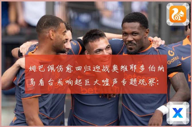姆巴佩伤愈回归迎战奥维耶多伯纳乌看台或响起巨大嘘声专题观察：最新赛事动态与深度分析
