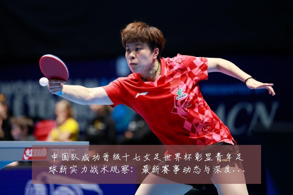中国队成功晋级十七女足世界杯彰显青年足球新实力战术观察：最新赛事动态与深度分析