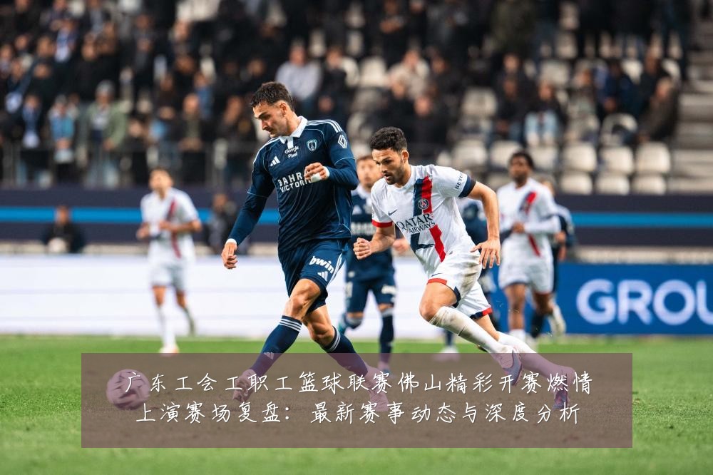 广东工会工职工篮球联赛佛山精彩开赛燃情上演赛场复盘：最新赛事动态与深度分析
