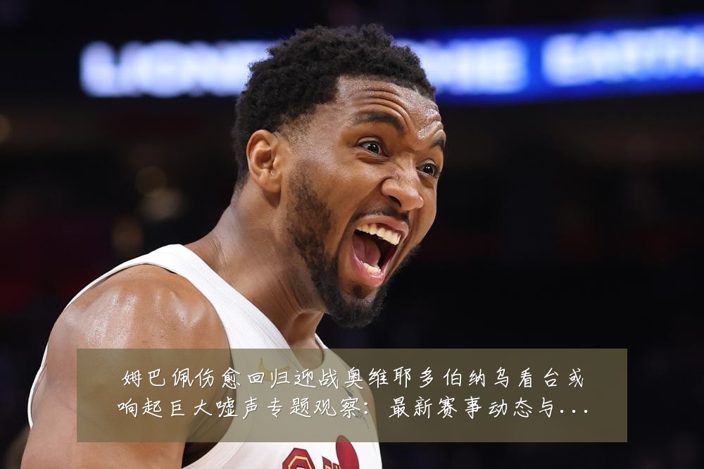 姆巴佩伤愈回归迎战奥维耶多伯纳乌看台或响起巨大嘘声专题观察:最新赛事动态与深度分析
