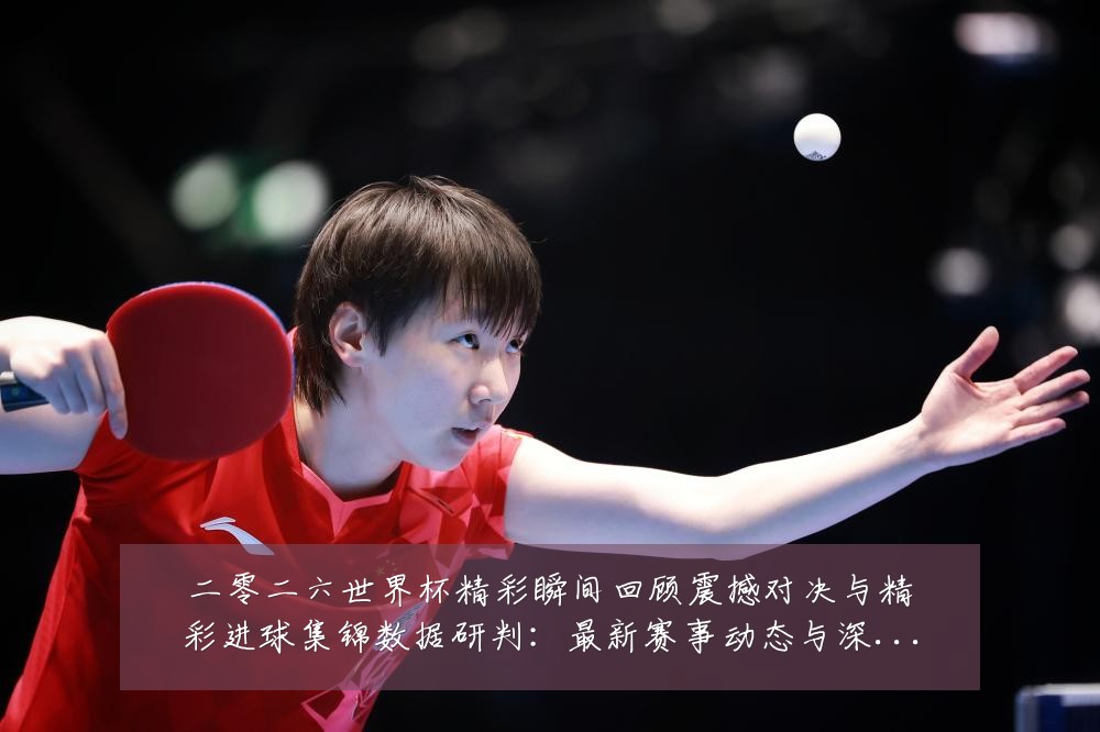 二零二六世界杯精彩瞬间回顾震撼对决与精彩进球集锦数据研判:最新赛事动态与深度分析