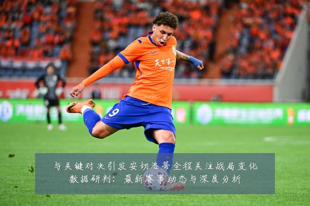 与关键对决引发安切洛蒂全程关注战局变化数据研判:最新赛事动态与深度分析