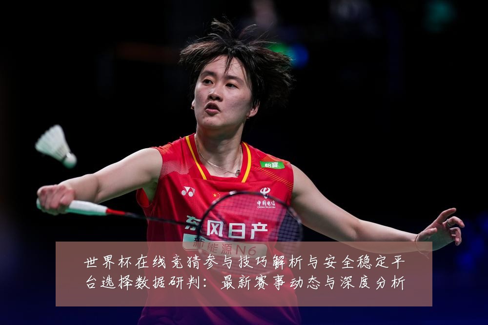 世界杯在线竞猜参与技巧解析与安全稳定平台选择数据研判：最新赛事动态与深度分析