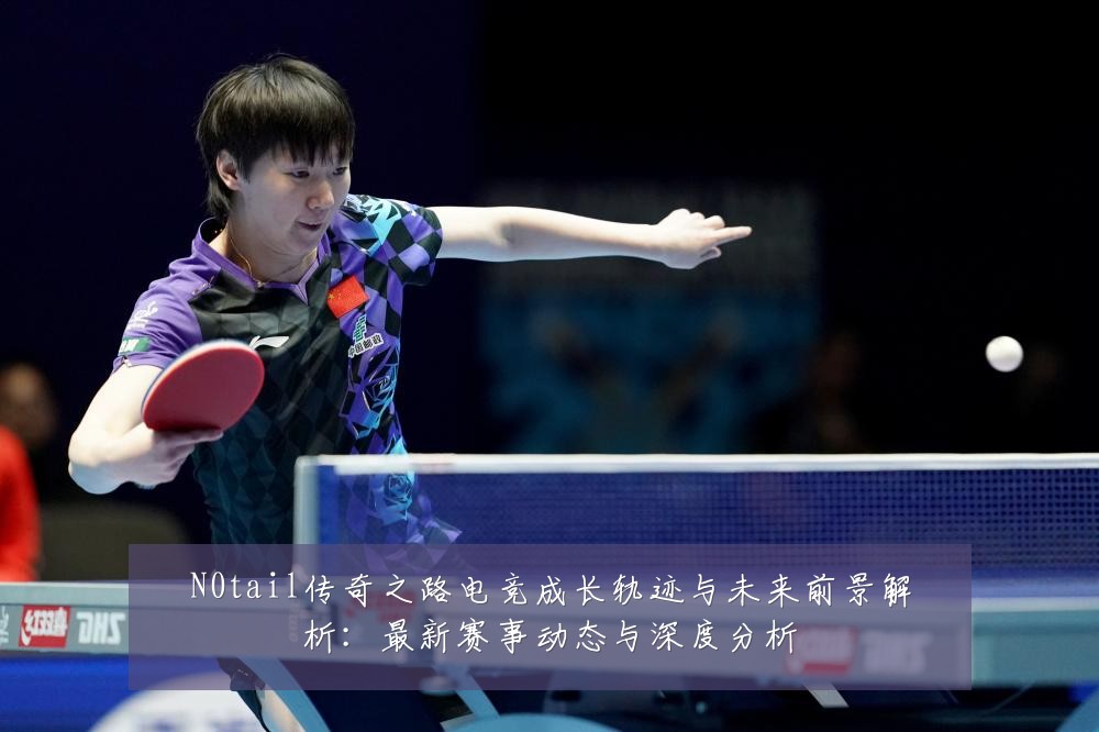 N0tail传奇之路电竞成长轨迹与未来前景解析：最新赛事动态与深度分析