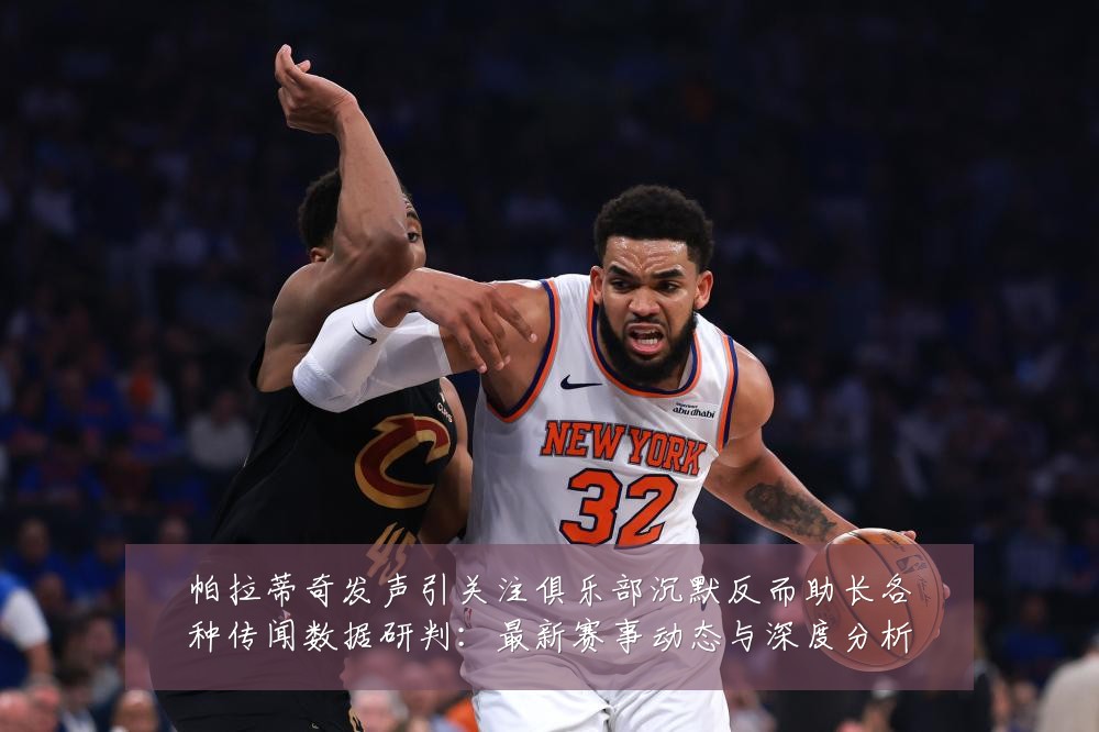 帕拉蒂奇发声引关注俱乐部沉默反而助长各种传闻数据研判:最新赛事动态与深度分析