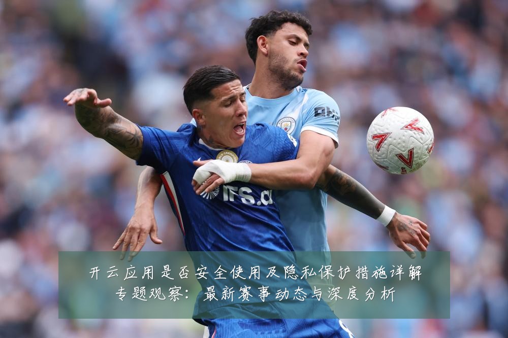 开云应用是否安全使用及隐私保护措施详解专题观察:最新赛事动态与深度分析