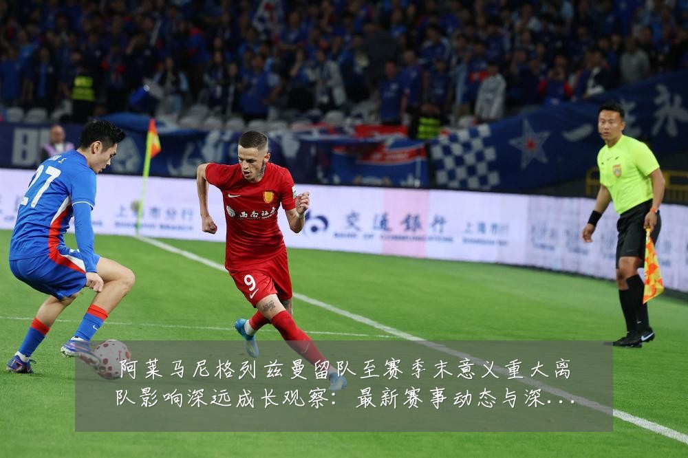 阿莱马尼格列兹曼留队至赛季末意义重大离队影响深远成长观察:最新赛事动态与深度分析