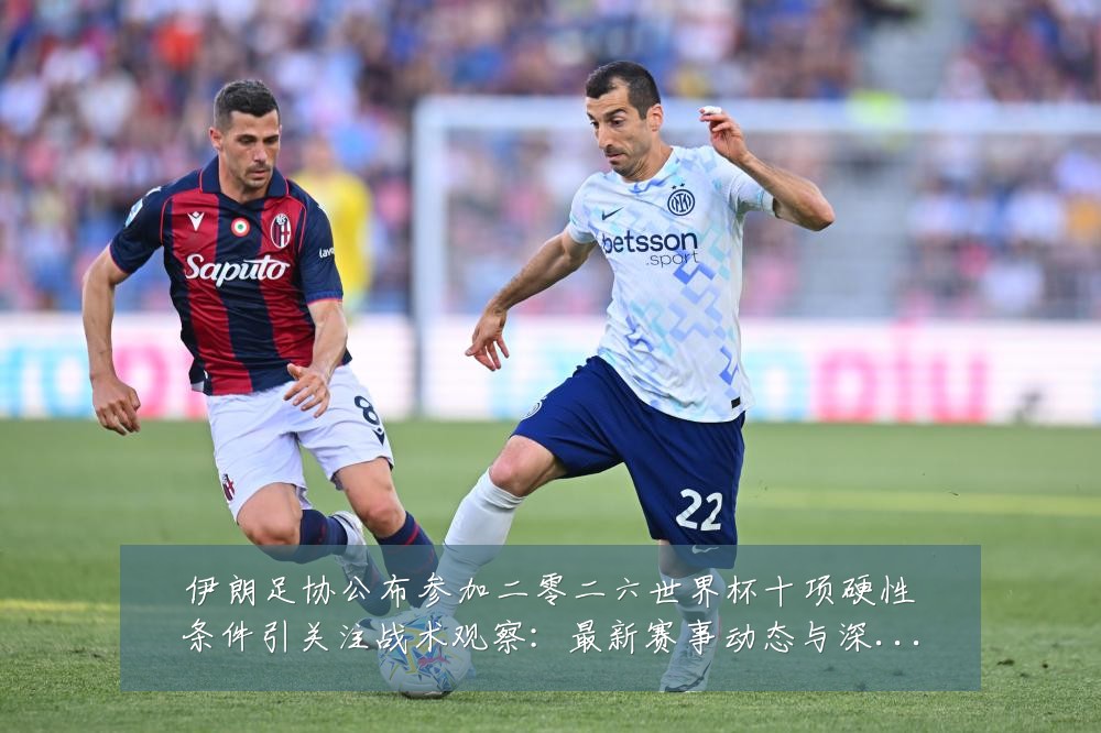 伊朗足协公布参加二零二六世界杯十项硬性条件引关注战术观察:最新赛事动态与深度分析